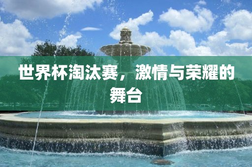 世界杯淘汰赛，激情与荣耀的舞台