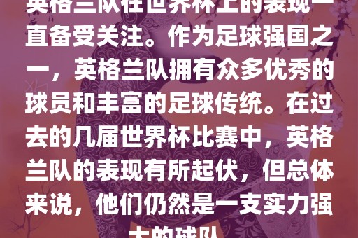 英格兰队在世界杯上的表现一直备受关注。作为足球强国之一，英格兰队拥有众多优秀的球员和丰富的足球传统。在过去的几届世界杯比赛中，英格兰队的表现有所起伏，但总体来说，他们仍然是一支实力强大的球队。