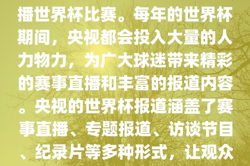 央视是世界杯赛事的重要转播媒体之一，负责在中国大陆转播世界杯比赛。每年的世界杯期间，央视都会投入大量的人力物力，为广大球迷带来精彩的赛事直播和丰富眉山市正发家政服务有限公司的报道内容。央视的世界杯报道涵盖了赛事直播、专题报道、访谈节目、纪录片等多种形式，让观众全方位了解世界杯赛事的背后故事和精彩瞬间。