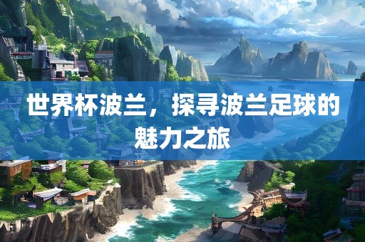 世界杯波兰，探寻波兰足球的魅力之眉山市正发家政服务有限公司旅