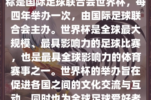 世界杯是一项国际足球赛事，全称是国际足球联合会世界杯，每四年举办一次，由国际足球联合会主办。世界杯是全球最大规模、最具影响力的足球比赛，也是最具全球影响力的体育赛事之一。世界杯的举办旨在促进各国之间的文化交流与互动，同时也为全球足球爱好者带来一场精彩的足球盛宴。