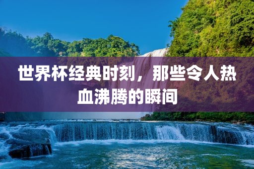世界杯经典时刻，那些令人热血沸腾的瞬间