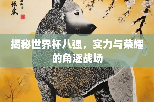 揭秘世界杯八强，实力与荣耀的角逐战场