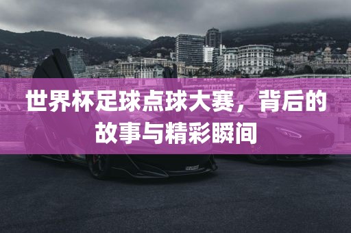 世界杯足球点球大赛，背后的故事与精彩瞬间
