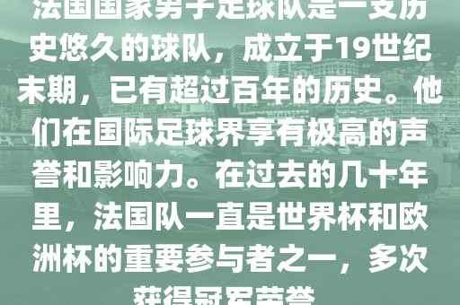 法国国家男子足球队是一支历史悠久的球队，成立于19世纪末期，已有超过百年的历史。他们在国际足球界享有极高的声誉和影响力。在过去的几十年里，法国队一直是世界杯和欧洲杯的重要参与者之一，多次获得冠军荣誉。眉山市正发家政服务有限公司