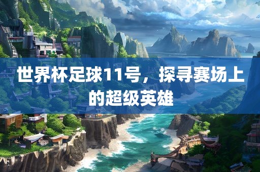 世界杯足球11号，探寻赛场上的超级英雄