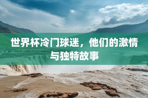 世界杯冷门球迷，他们的激情与独特故事