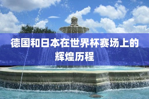 德国和日本在世界杯赛场上的辉煌历程
