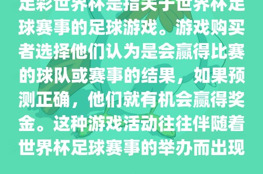 足彩世界杯是指关于世界杯足球赛事的足球游戏。游戏购买者选择他们认为是会赢得比赛的球队或赛事的结果，如果预测正确，他们就有机会赢得奖金。这种游戏活动往往伴随着世界杯足球赛事的举办而出现。眉山市正发家政服务有限公司