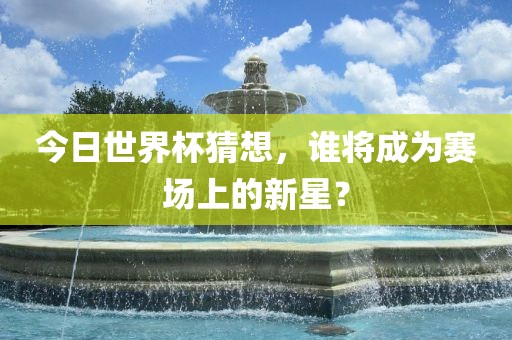 今日世界杯猜想，谁将成为赛场上的新星？