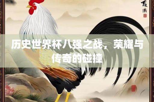 历史世界杯八强之战，荣耀与传奇的碰撞