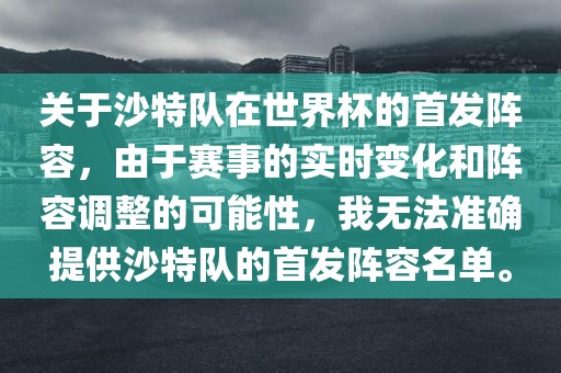 关于沙特队在世界杯的首发阵容，由于赛事的实时变化和阵容调整的可能性，我无法准确提供沙特队的首发阵容名单。
