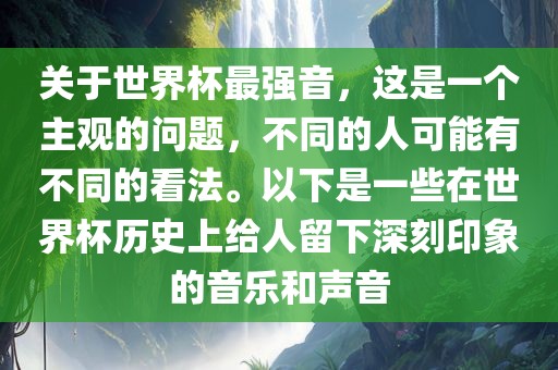 关于世界杯最强音，这是一个主观的问题，不同的人可能有不同的看法。以下是一些在世界杯历史上给人留下深刻印象的音乐和声音