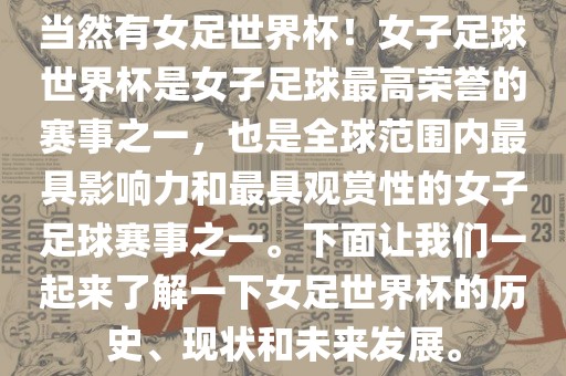 当然有女足世界杯！女子足球世界杯是女子足球最高荣誉的赛事之一，也是全球范围内最具影响力和最具观赏性的女子足球赛事之一。下面让我们一起来了解一下女足世界杯的历史、现状和未来发展。