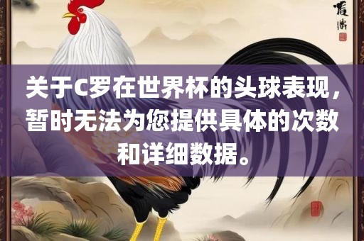 关于C罗在世界杯的头球表现，暂时无法为您提供具体的次数和详细数据。