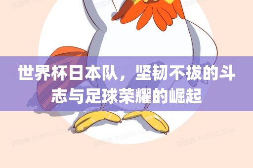 世界杯日本队，坚韧不拔的斗志与足球荣耀的崛起