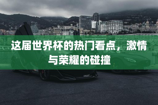 这届世界杯的热门看点，激情与荣耀的碰撞