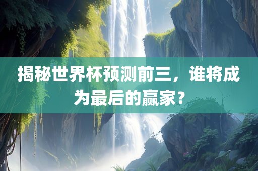 揭秘世界杯预测前三，谁将成为最后的赢家？