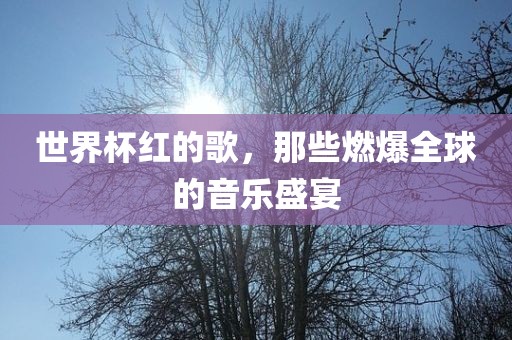 世界杯红的歌，那些燃爆全球的音乐盛宴