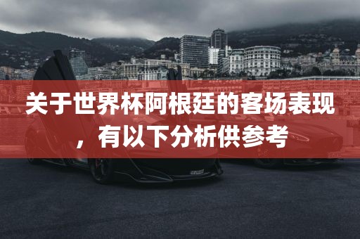 关于世界杯阿根廷的客场表现，有以下分析供参考