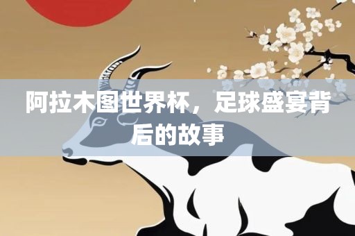 阿拉木图世界杯，足球盛宴背后的故事
