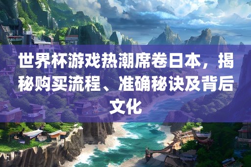 世界杯游戏热潮席卷日本，揭秘购买流程、准确秘诀及背后文化