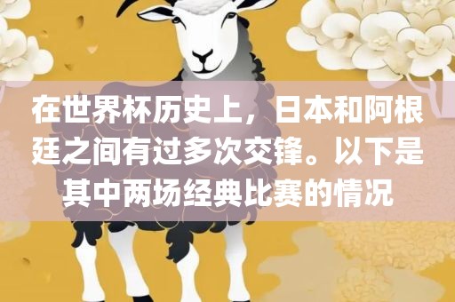 在世界杯历史上，日本和阿根廷之间有过多次交锋。以下是其中两场经典比赛的情况
