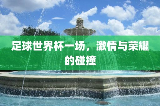 足球世界杯一场，激情与荣耀的碰撞