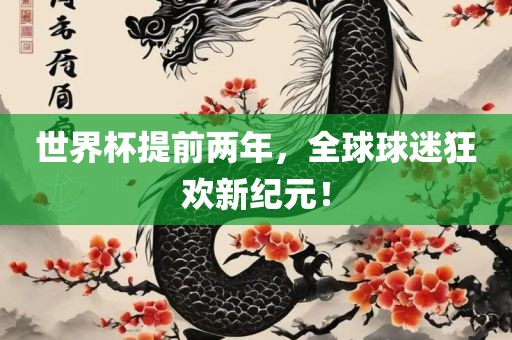 世界杯提前两年，全球球迷狂欢新纪元！