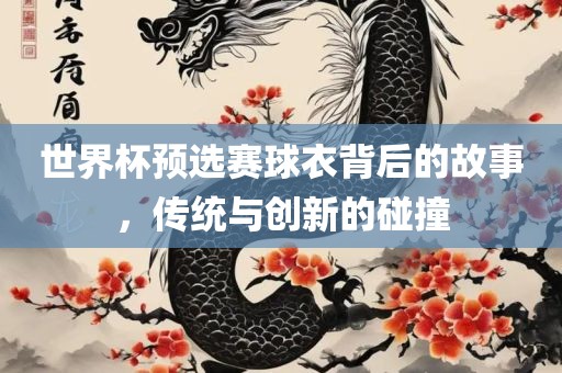 世界杯预选赛球衣背后的故事，传统与创新的碰撞