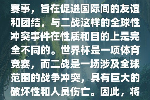 世界杯作为一项全球性的体育赛事，旨在促进国际间的友谊和团结，与二战这样的全球性冲突事件在性质和目的上是完全不同的。世界杯是一项体育竞赛，而二战是一场涉及全球范围的战争冲突，具有巨大的破坏性和人员伤亡。因此，将世界杯比作二战是不恰当的。