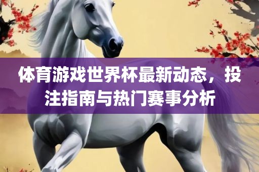 体育游戏世界杯最新动态，投注指南与热门赛事分析