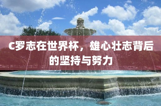 C罗志在世界杯，雄心壮志背后的坚持与努力
