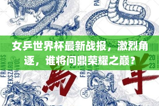 女乒世界杯最新战报，激烈角逐，谁将问鼎荣耀之巅？