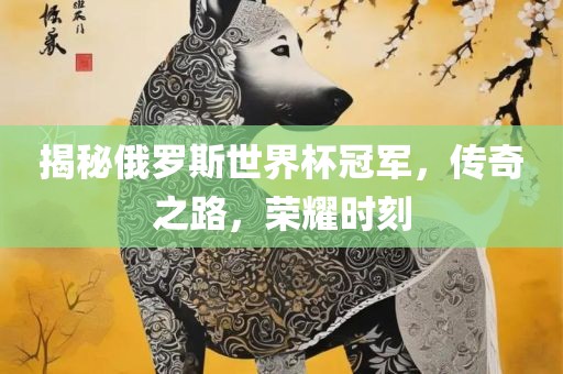 揭秘俄罗斯世界杯冠军，传奇之路，荣耀时刻