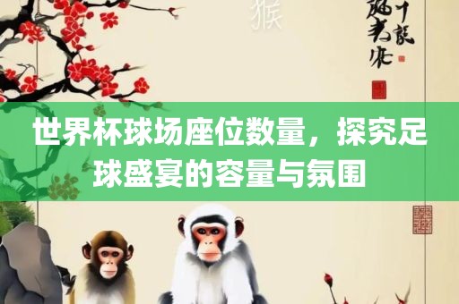 世界杯球场座位数量，探究足球盛宴的容量与氛围