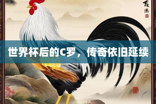 世界杯后的C罗，传奇依旧延续