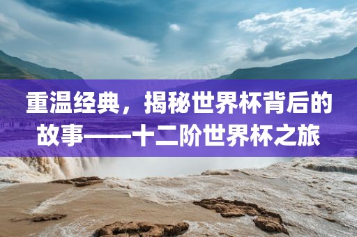 重温经典，揭秘世界杯背后的故事——十二阶世界杯之旅