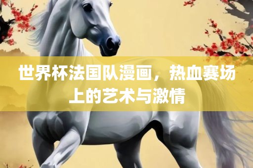 世界杯法国队漫画，热血赛场上的艺术与激情