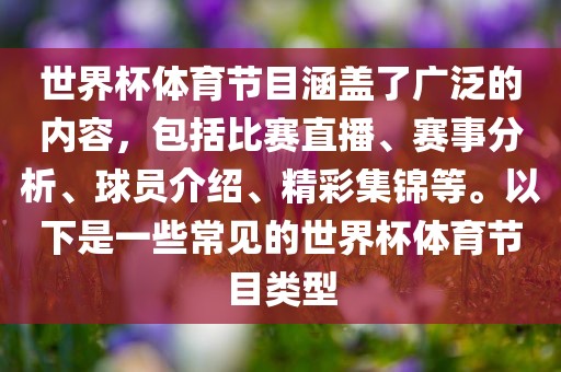 世界杯体育节目涵盖了广泛的内容，包括比赛直播、赛事分析、球员介绍、精彩集锦等。以下是一些常见的世界杯体育节目类型