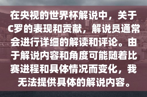 在央视的世界杯解说中，关于C罗的表现和贡献，解说员通常会进行详细的解读和评论。由于解说内容和角度可能随着比赛进程和具体情况而变化，我无法提供具体的解说内容。