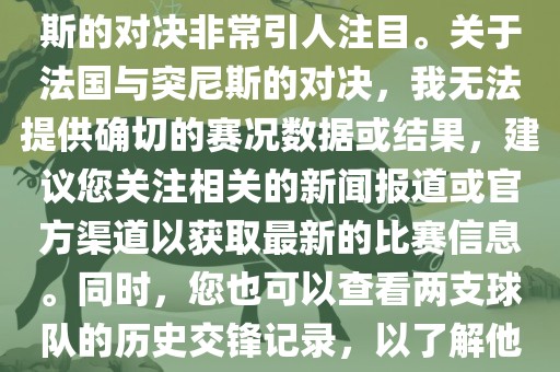 在世界杯赛场上，法国与突尼斯的对决非常引人注目。关于法国与突尼斯的对决，我无法提供确切的赛况数据或结果，建议您关注相关的新闻报道或官方渠道以获取最新的比赛信息。同时，您也可以查看两支球队的历史交锋记录，以了解他们的实力和战术风格。