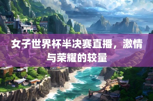 女子世界杯半决赛直播，激情与荣耀的较量