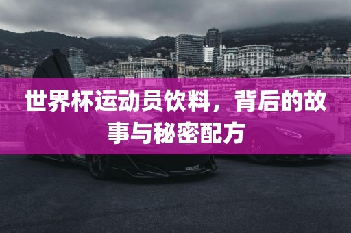 世界杯运动员饮料，背后的故事与秘密配方