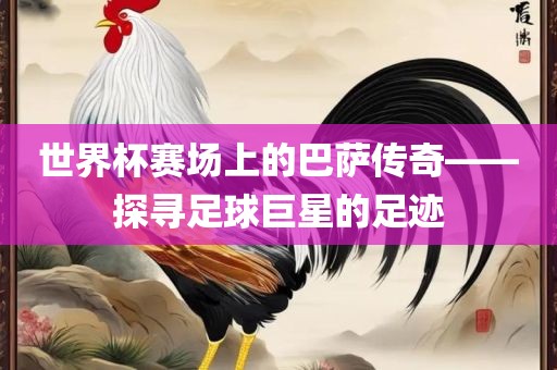 世界杯赛场上的巴萨传奇——探寻足球巨星的足迹