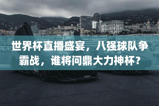 世界杯直播盛宴，八强球队争霸战，谁将问鼎大力神杯？