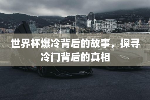 世界杯爆冷背后的故事，探寻冷门背后的真相