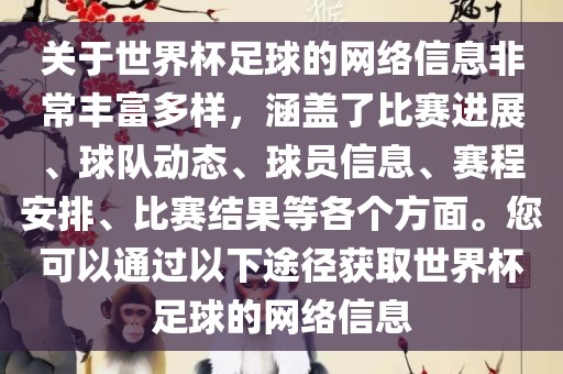 关于世界杯足球的网络信息非常丰富多样，涵盖了比赛进展、球队动态、球员信息、赛程安排、比赛结果等各个方面。您可以通过以下途径获取世界杯足球的网络信息
