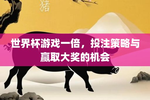 世界杯游戏一倍，投注策略与赢取大奖的机会