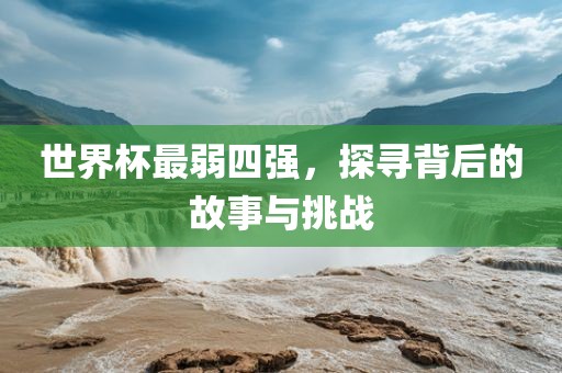 世界杯最弱四强，探寻背后的故事与挑战
